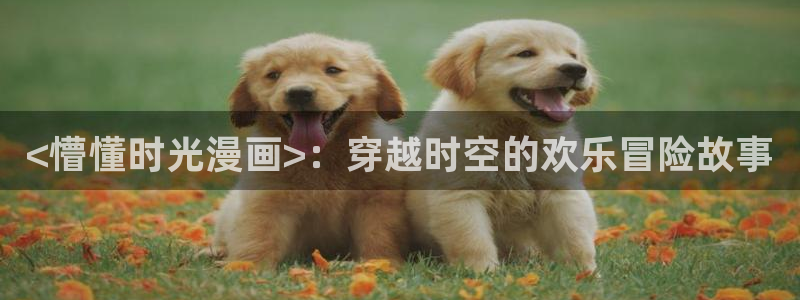 成人汗汗漫画：<懵懂时光漫画>：穿越时空的欢乐冒险故事