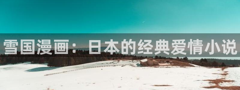 汗汗漫画ssss：雪国漫画：日本的经典爱情小说