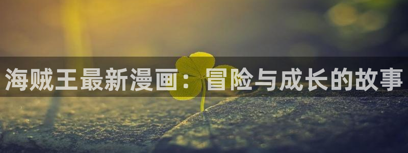 汗汗漫画免费漫画在线看：海贼王最新漫画：冒险与成长的故事