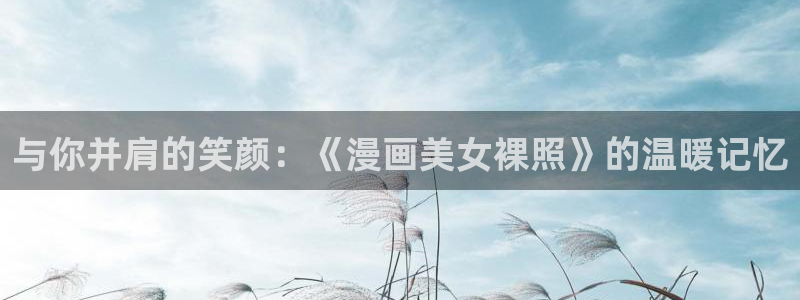汗汗漫画大全免费版：与你并肩的笑颜：《漫画美女裸照》的温暖记忆