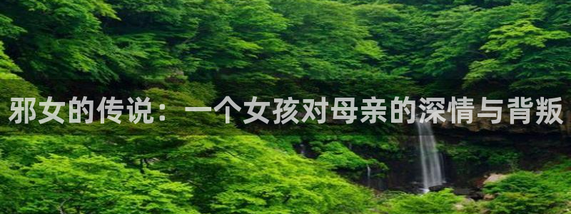 汗汗漫画――歪歪漫画免费：邪女的传说：一个女孩对母亲的深情与背叛