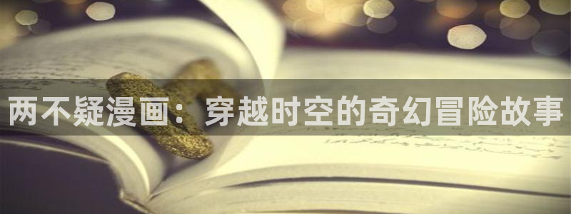 汗汗漫画免费阅读无限下拉式：两不疑漫画：穿越时空的奇幻冒险故事