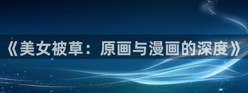 汗汗漫画网改名：《美女被草：原画与漫画的深度》