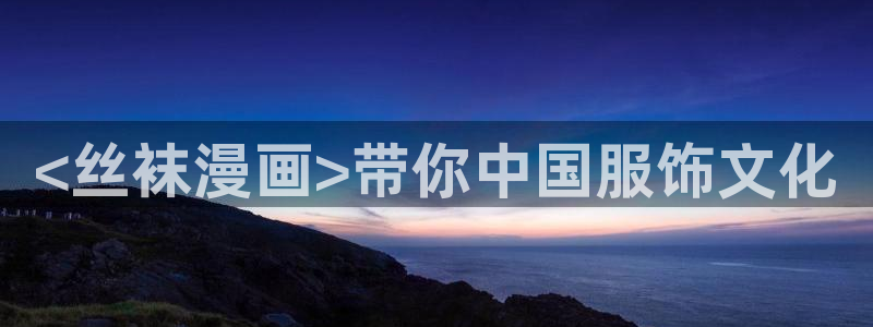 汗汗漫画网sss：<丝袜漫画>带你中国服饰文化