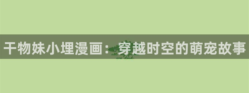 汗汗漫画免费韩漫：干物妹小埋漫画：穿越时空的萌宠故事